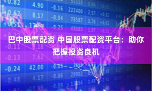 巴中股票配资 中国股票配资平台：助你把握投资良机