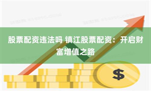 股票配资违法吗 镇江股票配资：开启财富增值之路