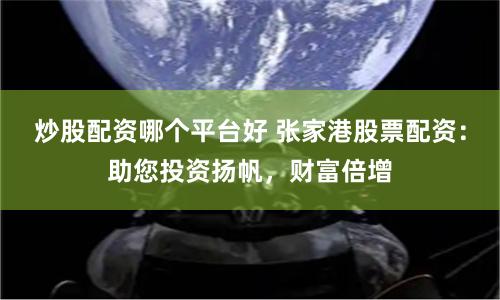 炒股配资哪个平台好 张家港股票配资：助您投资扬帆，财富倍增