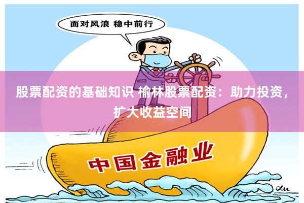 股票配资的基础知识 榆林股票配资：助力投资，扩大收益空间