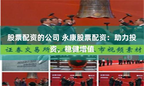 股票配资的公司 永康股票配资：助力投资，稳健增值