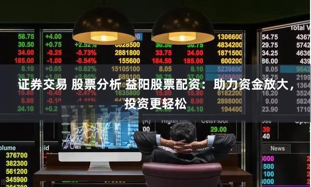 证券交易 股票分析 益阳股票配资：助力资金放大，投资更轻松