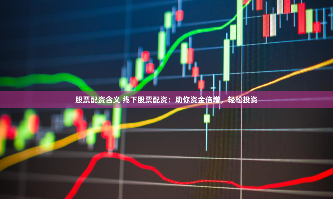股票配资含义 线下股票配资：助你资金倍增，轻松投资