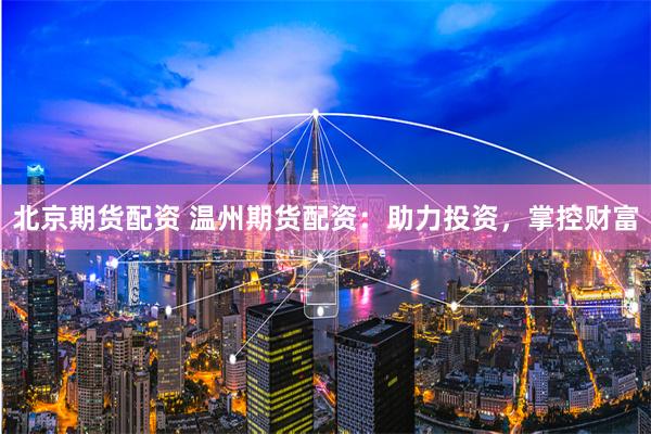北京期货配资 温州期货配资：助力投资，掌控财富