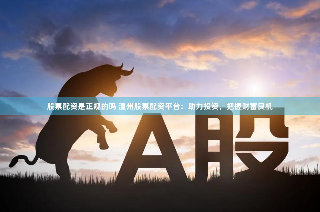 股票配资是正规的吗 温州股票配资平台：助力投资，把握财富良机