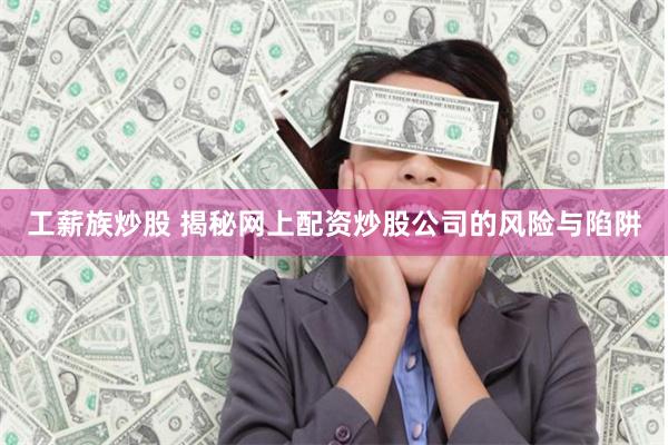 工薪族炒股 揭秘网上配资炒股公司的风险与陷阱