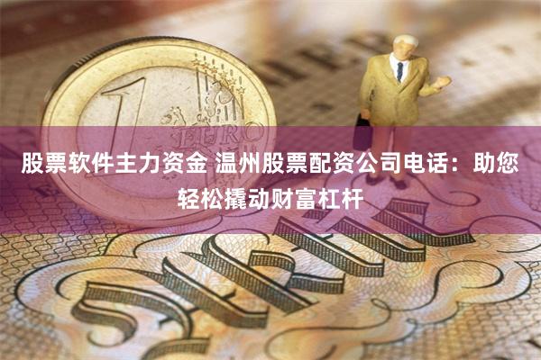 股票软件主力资金 温州股票配资公司电话：助您轻松撬动财富杠杆