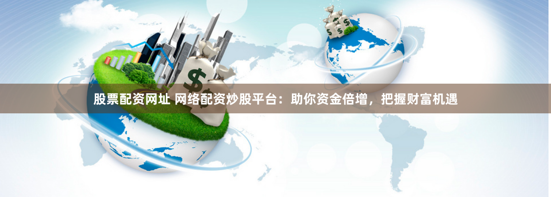 股票配资网址 网络配资炒股平台：助你资金倍增，把握财富机遇