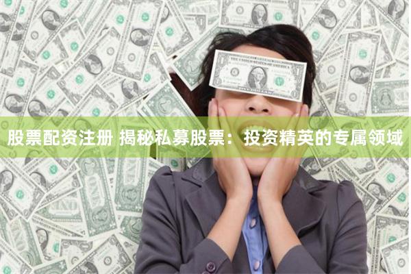 股票配资注册 揭秘私募股票：投资精英的专属领域