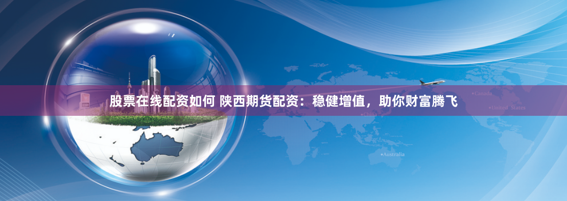 股票在线配资如何 陕西期货配资：稳健增值，助你财富腾飞