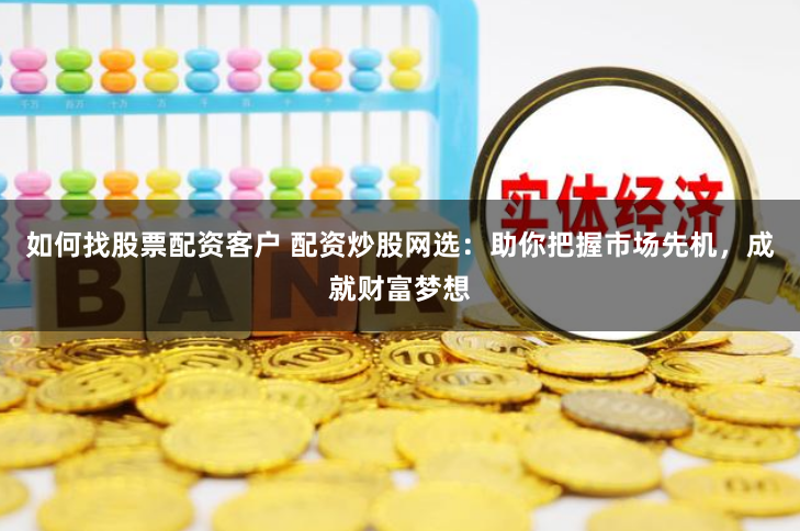 如何找股票配资客户 配资炒股网选：助你把握市场先机，成就财富梦想