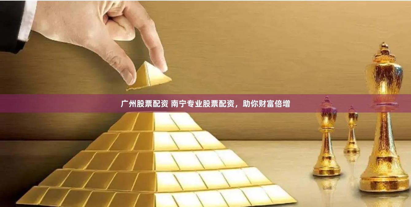 广州股票配资 南宁专业股票配资，助你财富倍增