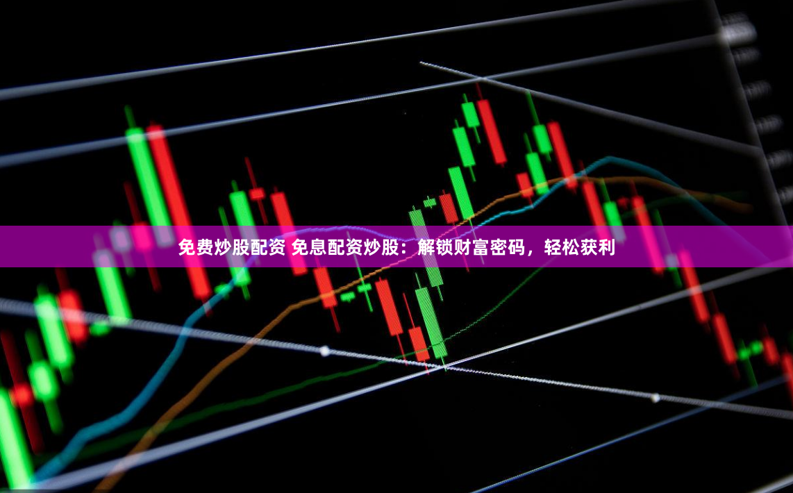 免费炒股配资 免息配资炒股：解锁财富密码，轻松获利
