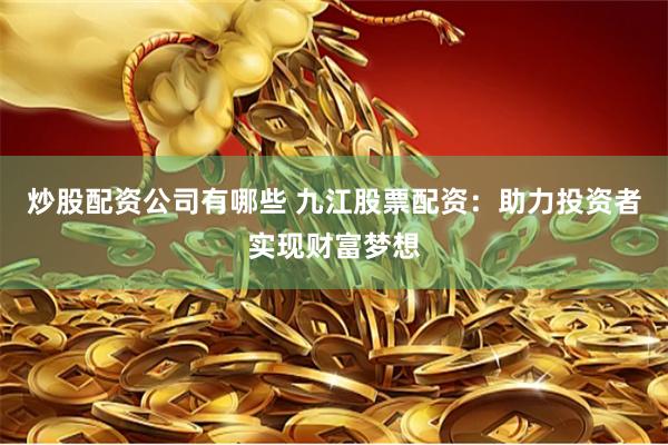 炒股配资公司有哪些 九江股票配资：助力投资者实现财富梦想