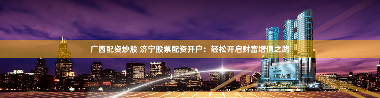 广西配资炒股 济宁股票配资开户：轻松开启财富增值之路