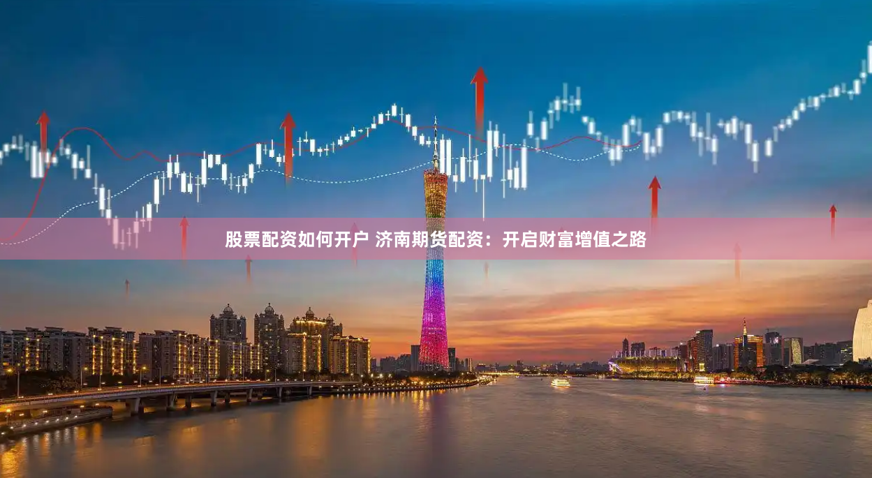 股票配资如何开户 济南期货配资：开启财富增值之路