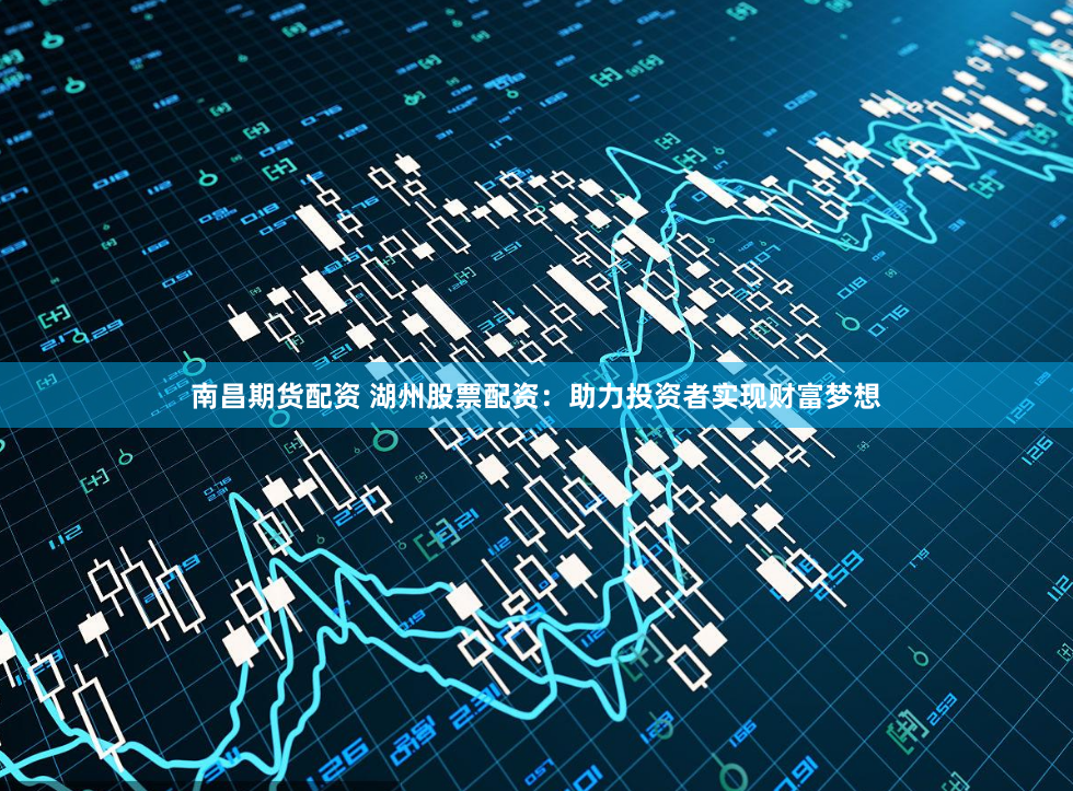 南昌期货配资 湖州股票配资：助力投资者实现财富梦想