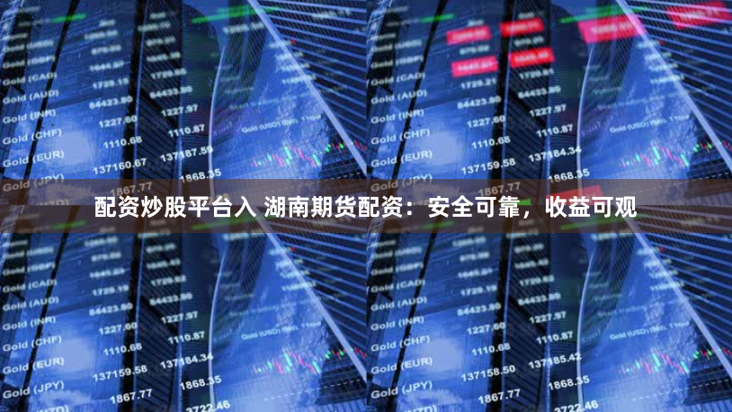 配资炒股平台入 湖南期货配资：安全可靠，收益可观