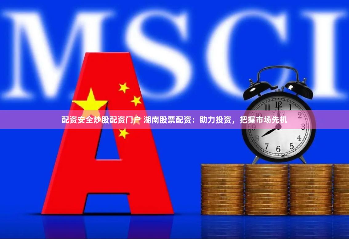 配资安全炒股配资门户 湖南股票配资：助力投资，把握市场先机