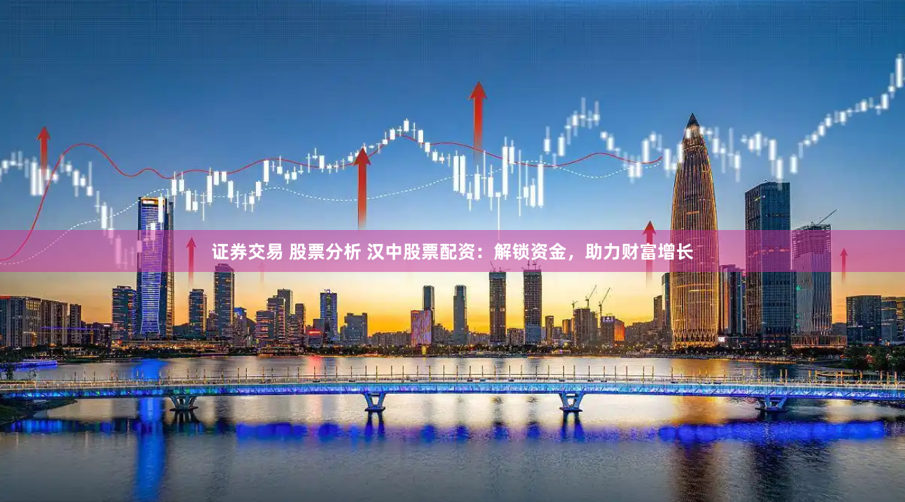 证券交易 股票分析 汉中股票配资：解锁资金，助力财富增长