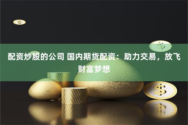 配资炒股的公司 国内期货配资：助力交易，放飞财富梦想