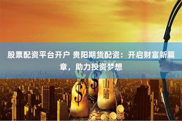 股票配资平台开户 贵阳期货配资：开启财富新篇章，助力投资梦想