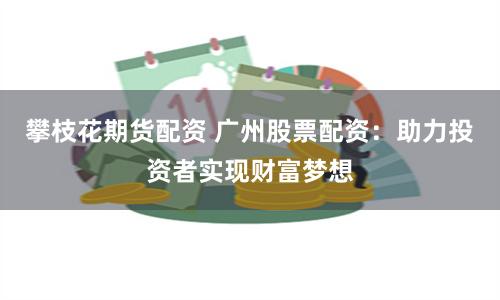 攀枝花期货配资 广州股票配资：助力投资者实现财富梦想