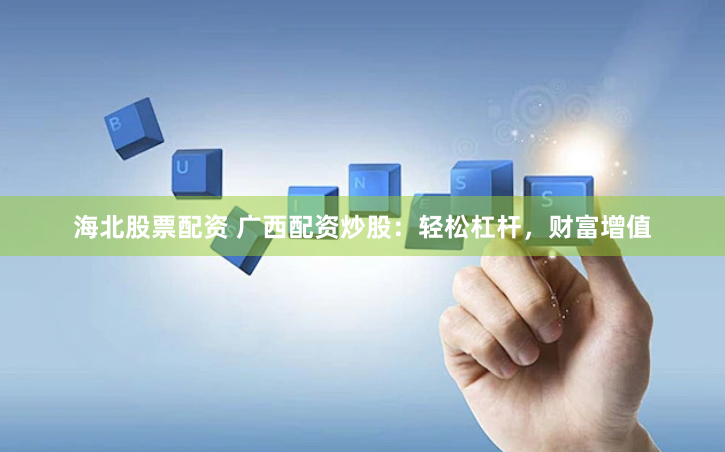 海北股票配资 广西配资炒股：轻松杠杆，财富增值