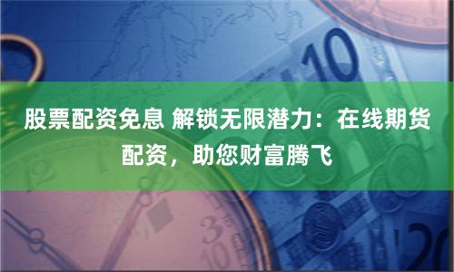 股票配资免息 解锁无限潜力：在线期货配资，助您财富腾飞