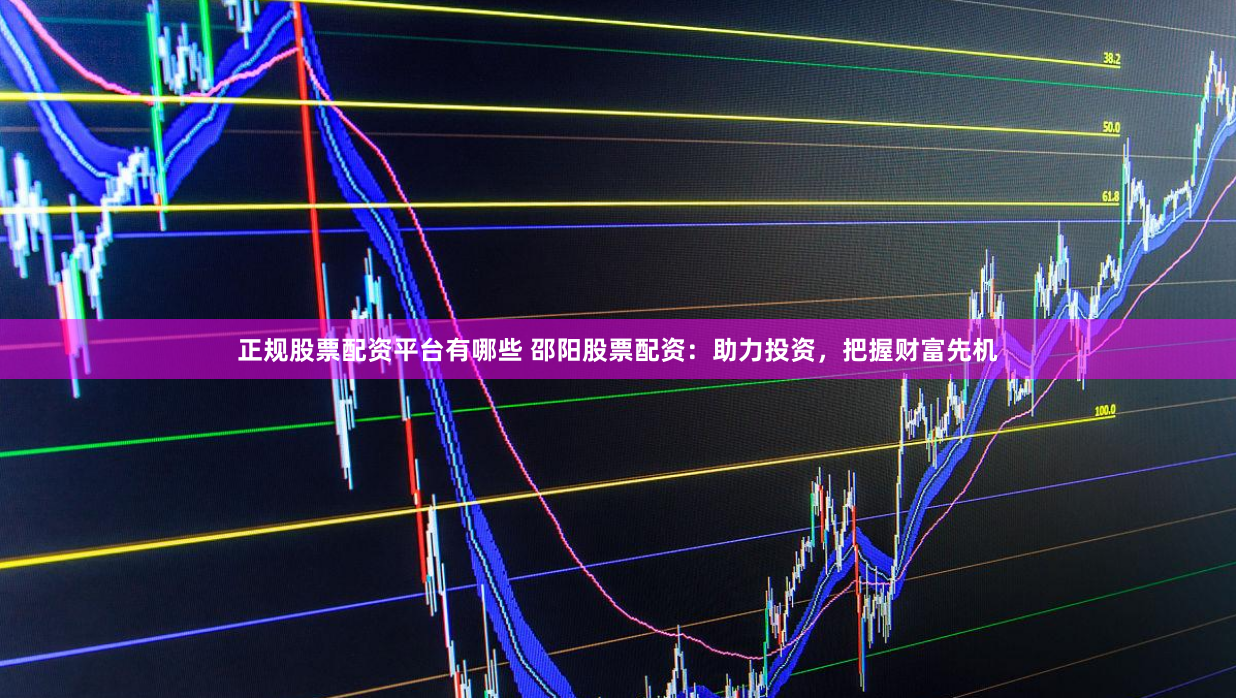 正规股票配资平台有哪些 邵阳股票配资：助力投资，把握财富先机