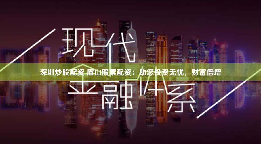 深圳炒股配资 眉山股票配资：助您投资无忧，财富倍增
