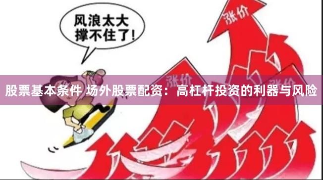 股票基本条件 场外股票配资：高杠杆投资的利器与风险