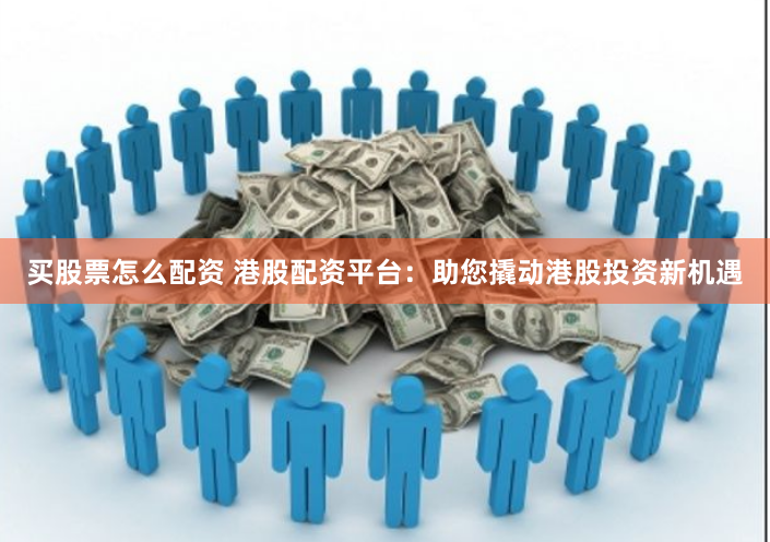 买股票怎么配资 港股配资平台：助您撬动港股投资新机遇