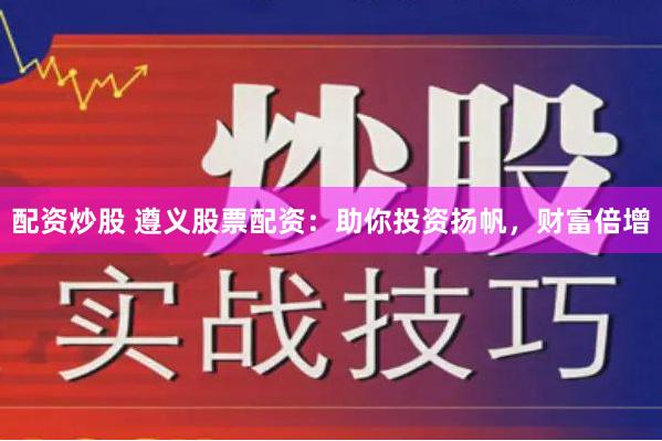 配资炒股 遵义股票配资：助你投资扬帆，财富倍增