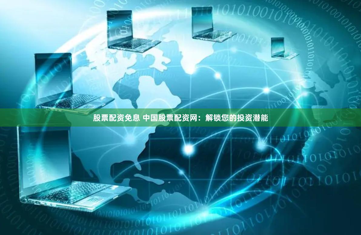 股票配资免息 中国股票配资网：解锁您的投资潜能