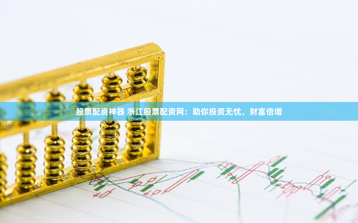 股票配资神器 浙江股票配资网：助你投资无忧，财富倍增