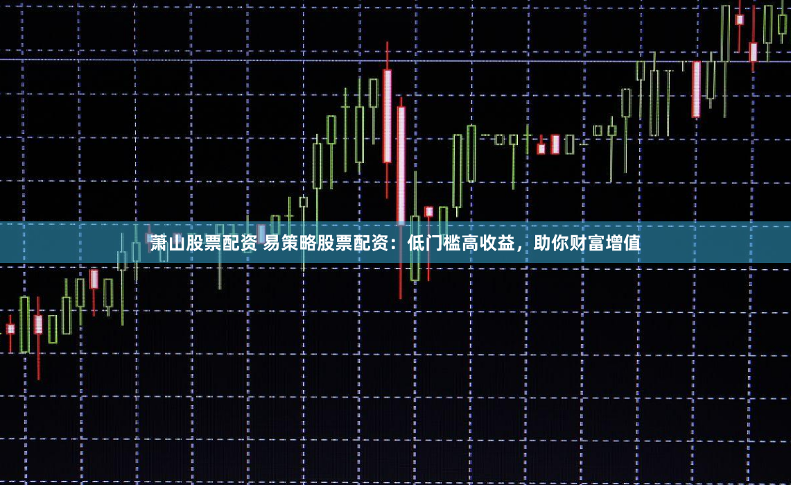 萧山股票配资 易策略股票配资：低门槛高收益，助你财富增值
