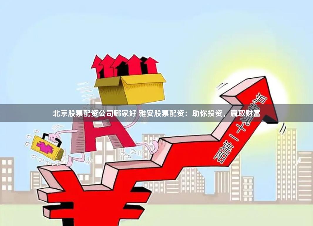 北京股票配资公司哪家好 雅安股票配资：助你投资，赢取财富