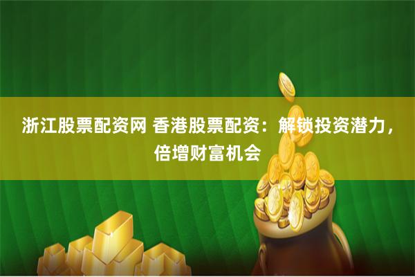 浙江股票配资网 香港股票配资：解锁投资潜力，倍增财富机会