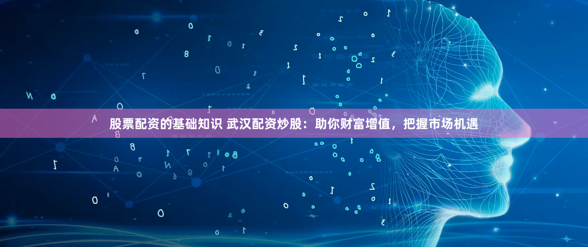 股票配资的基础知识 武汉配资炒股：助你财富增值，把握市场机遇