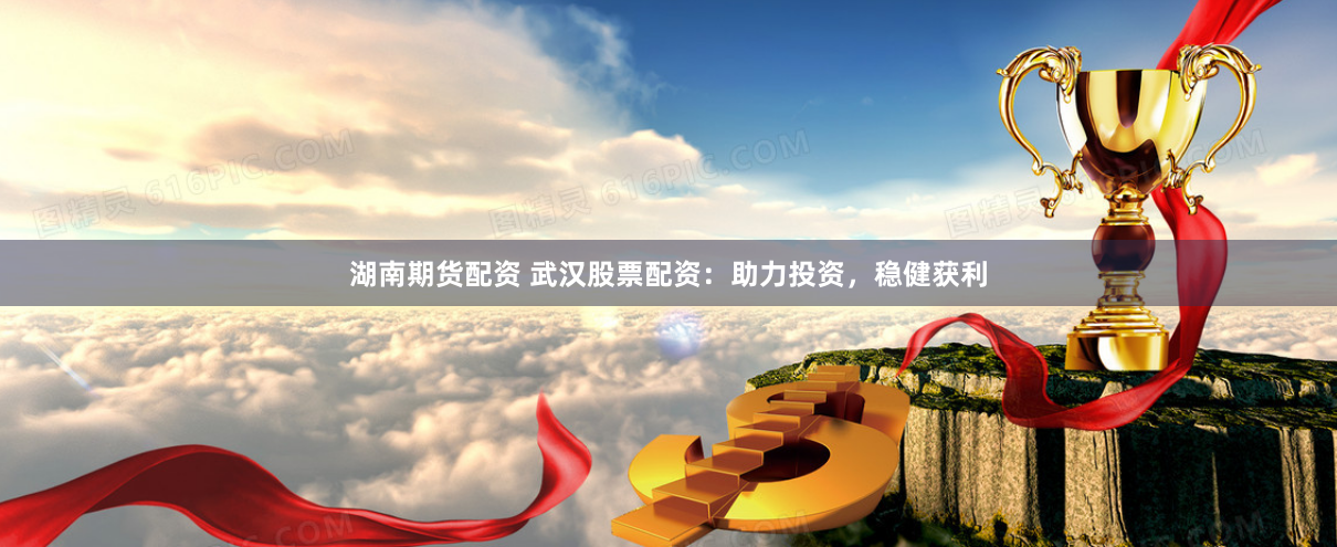 湖南期货配资 武汉股票配资：助力投资，稳健获利