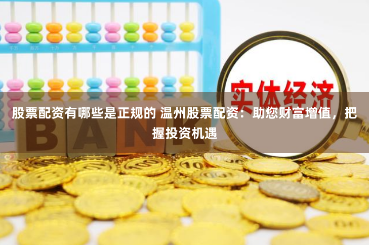 股票配资有哪些是正规的 温州股票配资：助您财富增值，把握投资机遇