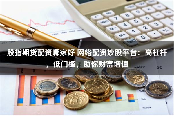 股指期货配资哪家好 网络配资炒股平台：高杠杆，低门槛，助你财富增值