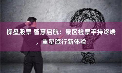 操盘股票 智慧启航：景区检票手持终端，重塑旅行新体验