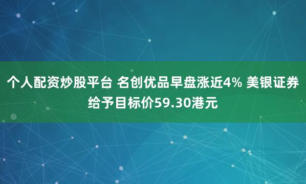 个人配资炒股平台 名创优品早盘涨近4% 美银证券给予目标价59.30港元