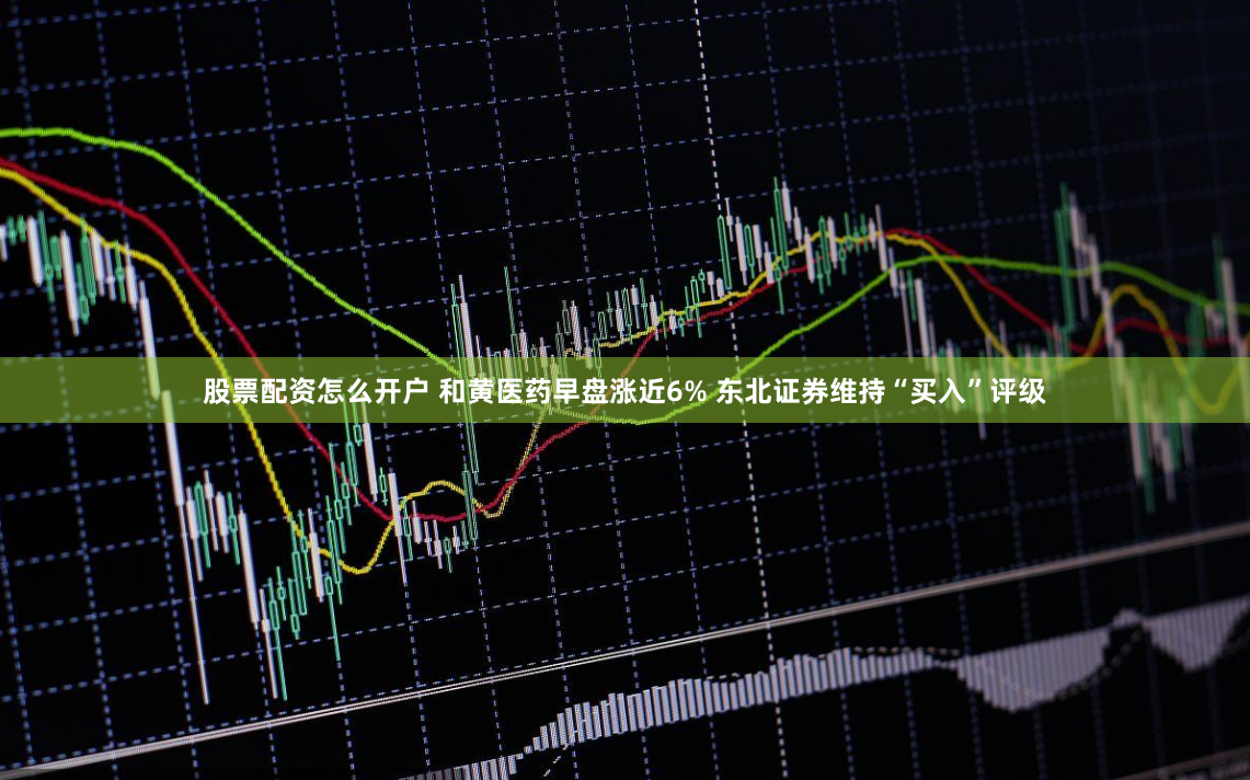 股票配资怎么开户 和黄医药早盘涨近6% 东北证券维持“买入”评级