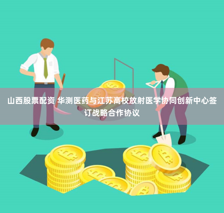 山西股票配资 华测医药与江苏高校放射医学协同创新中心签订战略合作协议