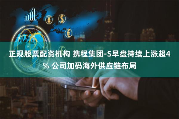 正规股票配资机构 携程集团-S早盘持续上涨超4% 公司加码海外供应链布局