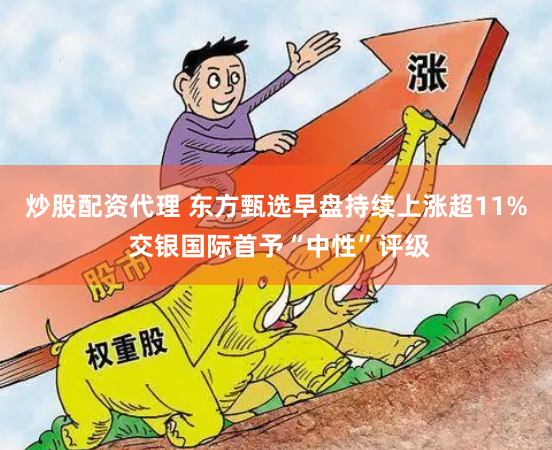炒股配资代理 东方甄选早盘持续上涨超11% 交银国际首予“中性”评级