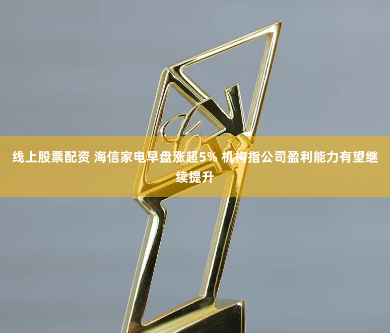 线上股票配资 海信家电早盘涨超5% 机构指公司盈利能力有望继续提升
